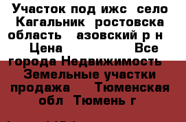 Участок под ижс, село Кагальник, ростовска область , азовский р-н,  › Цена ­ 1 000 000 - Все города Недвижимость » Земельные участки продажа   . Тюменская обл.,Тюмень г.
